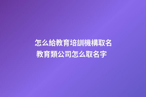 怎么給教育培訓機構取名 教育類公司怎么取名字-第1張-公司起名-玄機派